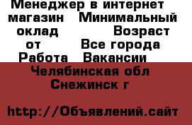 Менеджер в интернет - магазин › Минимальный оклад ­ 2 000 › Возраст от ­ 18 - Все города Работа » Вакансии   . Челябинская обл.,Снежинск г.